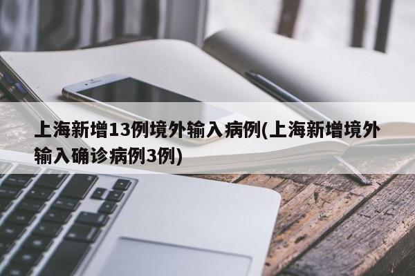 上海新增13例境外输入病例(上海新增境外输入确诊病例3例)