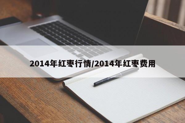2014年红枣行情/2014年红枣费用