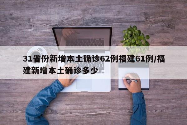 31省份新增本土确诊62例福建61例/福建新增本土确诊多少