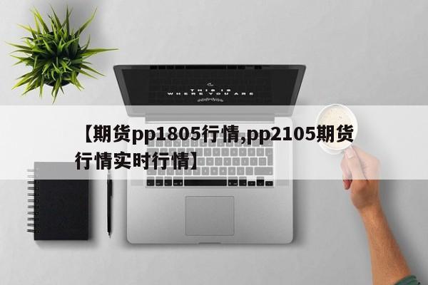 【期货pp1805行情,pp2105期货行情实时行情】