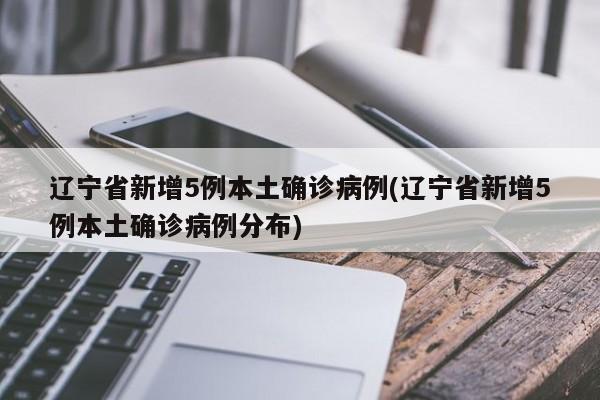 辽宁省新增5例本土确诊病例(辽宁省新增5例本土确诊病例分布)