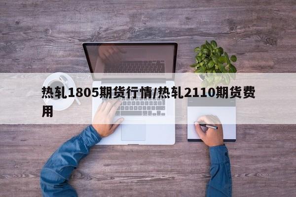 热轧1805期货行情/热轧2110期货费用