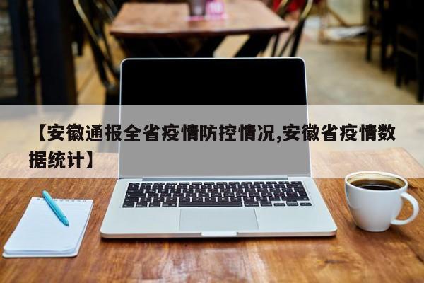 【安徽通报全省疫情防控情况,安徽省疫情数据统计】