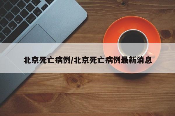 北京死亡病例/北京死亡病例最新消息