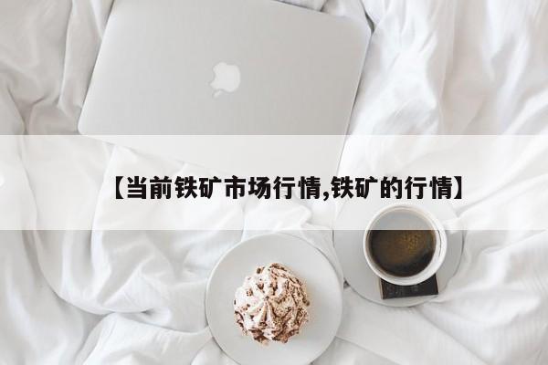 【当前铁矿市场行情,铁矿的行情】