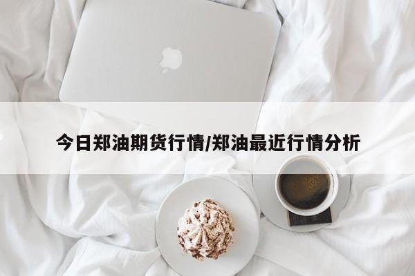今日郑油期货行情/郑油最近行情分析