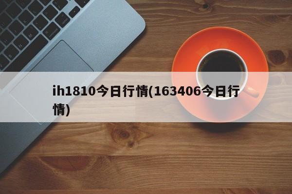 ih1810今日行情(163406今日行情)