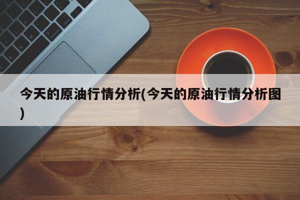 今天的原油行情分析(今天的原油行情分析图)