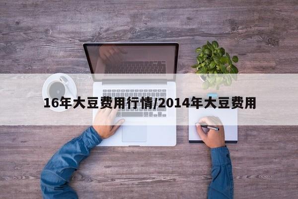 16年大豆费用行情/2014年大豆费用