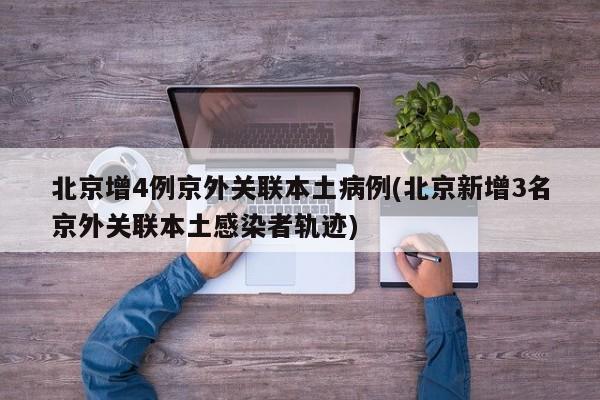 北京增4例京外关联本土病例(北京新增3名京外关联本土感染者轨迹)