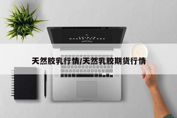 天然胶乳行情/天然乳胶期货行情