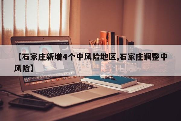 【石家庄新增4个中风险地区,石家庄调整中风险】