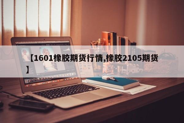 【1601橡胶期货行情,橡胶2105期货】