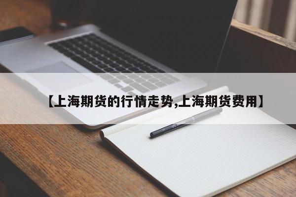 【上海期货的行情走势,上海期货费用】