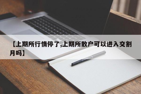 【上期所行情停了,上期所散户可以进入交割月吗】