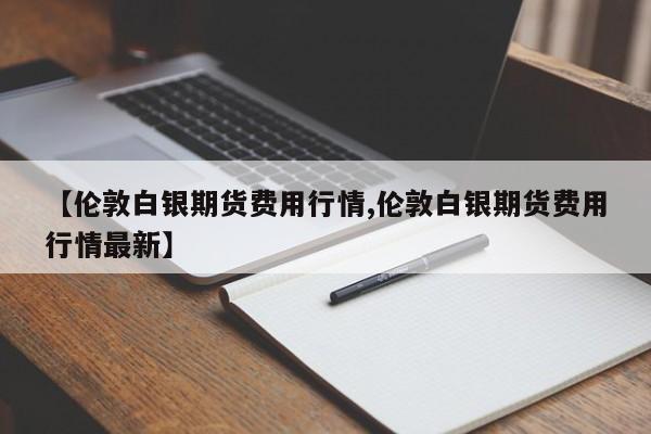 【伦敦白银期货费用行情,伦敦白银期货费用行情最新】