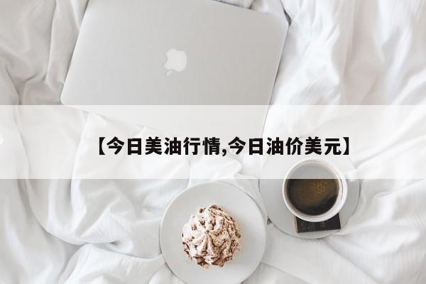 【今日美油行情,今日油价美元】