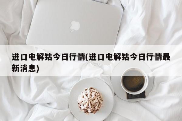 进口电解钴今日行情(进口电解钴今日行情最新消息)