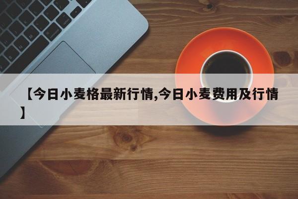 【今日小麦格最新行情,今日小麦费用及行情】