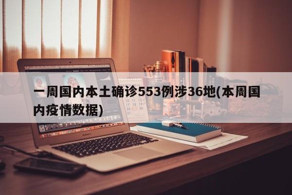 一周国内本土确诊553例涉36地(本周国内疫情数据)
