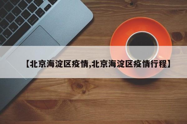 【北京海淀区疫情,北京海淀区疫情行程】
