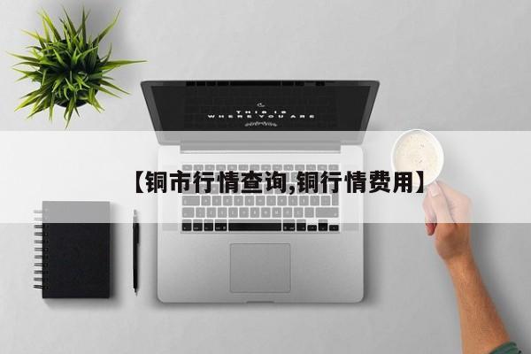 【铜市行情查询,铜行情费用】