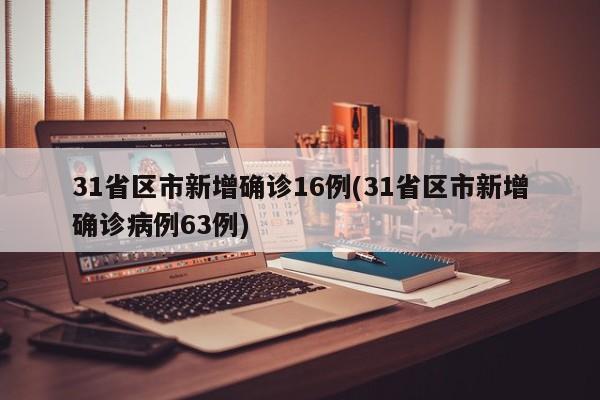 31省区市新增确诊16例(31省区市新增确诊病例63例)