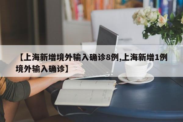 【上海新增境外输入确诊8例,上海新增1例境外输入确诊】