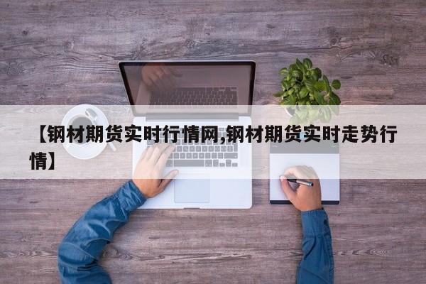 【钢材期货实时行情网,钢材期货实时走势行情】