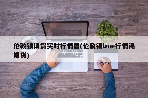 伦敦锡期货实时行情图(伦敦锡lme行情锡期货)