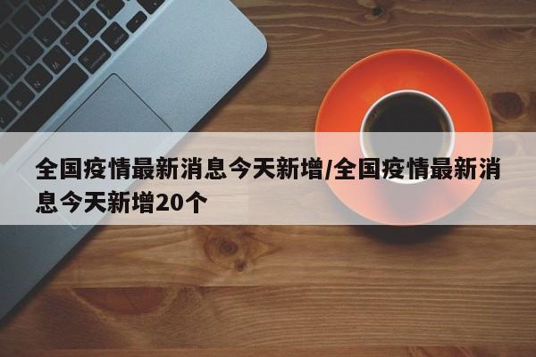 全国疫情最新消息今天新增/全国疫情最新消息今天新增20个
