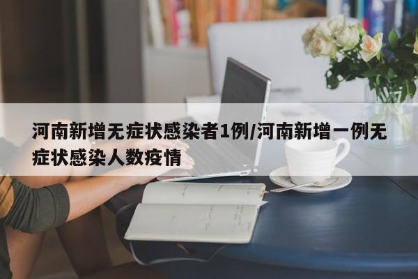 河南新增无症状感染者1例/河南新增一例无症状感染人数疫情