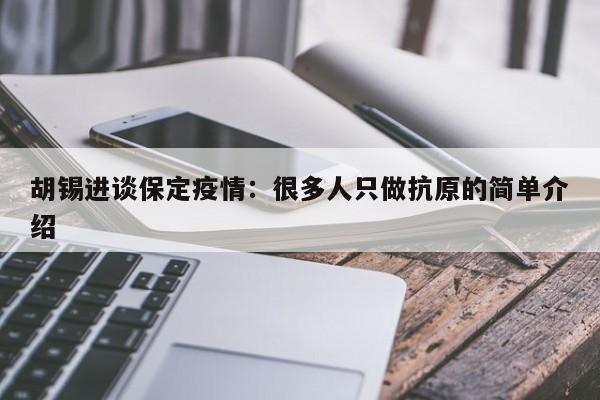 胡锡进谈保定疫情:很多人只做抗原的简单介绍