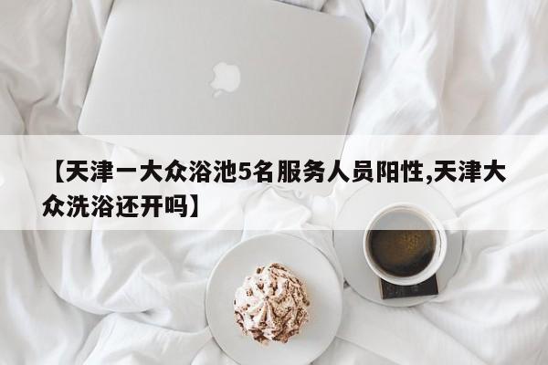 【天津一大众浴池5名服务人员阳性,天津大众洗浴还开吗】