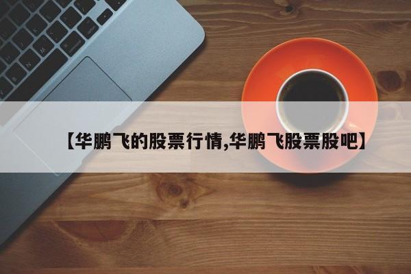 【华鹏飞的股票行情,华鹏飞股票股吧】