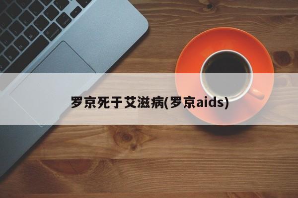 罗京死于艾滋病(罗京aids)