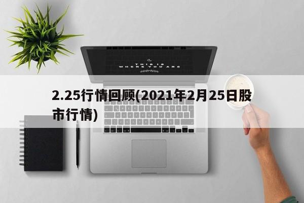 2.25行情回顾(2021年2月25日股市行情)