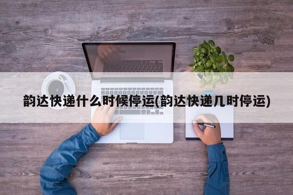 韵达快递什么时候停运(韵达快递几时停运)