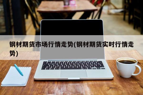 钢材期货市场行情走势(钢材期货实时行情走势)