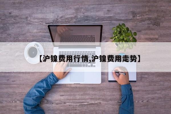 【沪镍费用行情,沪镍费用走势】