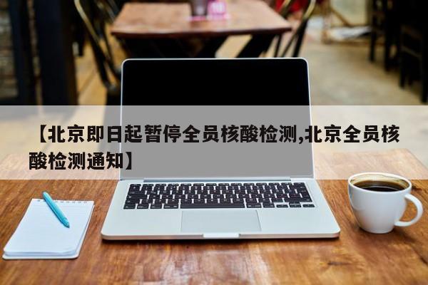 【北京即日起暂停全员核酸检测,北京全员核酸检测通知】