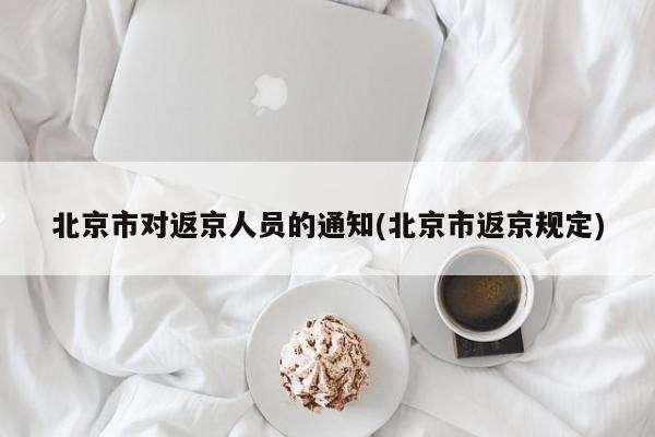北京市对返京人员的通知(北京市返京规定)