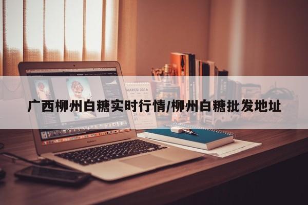 广西柳州白糖实时行情/柳州白糖批发地址