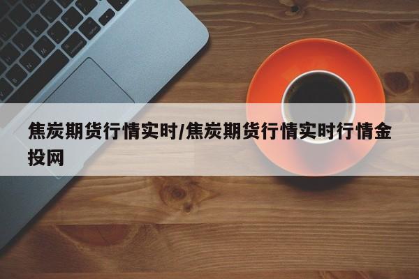 焦炭期货行情实时/焦炭期货行情实时行情金投网