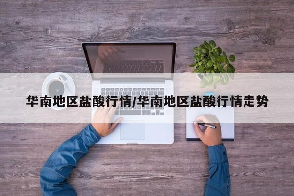 华南地区盐酸行情/华南地区盐酸行情走势