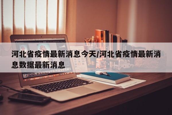 河北省疫情最新消息今天/河北省疫情最新消息数据最新消息