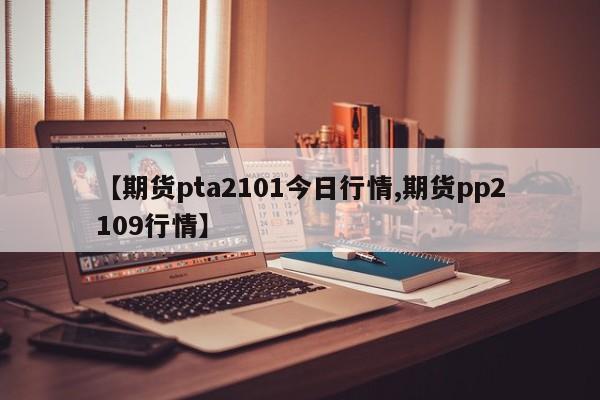 【期货pta2101今日行情,期货pp2109行情】
