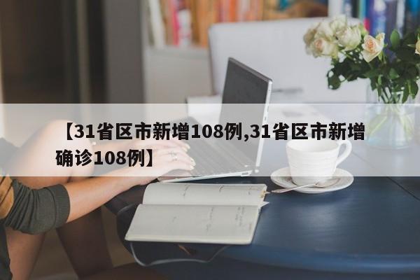 【31省区市新增108例,31省区市新增确诊108例】