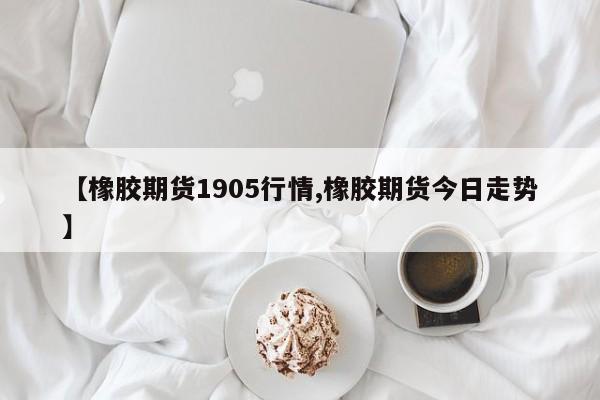 【橡胶期货1905行情,橡胶期货今日走势】