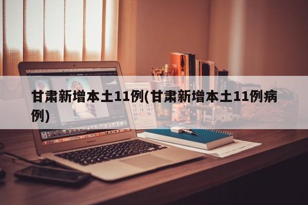 甘肃新增本土11例(甘肃新增本土11例病例)